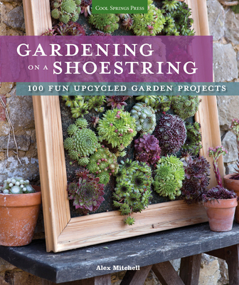 Gardening on a Shoestring: 100 Fun Upcycled Garden Projects - Mitchell, Alex