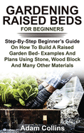 Gardening Raised Beds for Beginners: Step-By-Step Beginner's Guide On How To Build A Raised Garden Bed- Examples And Plans Using Stone, Wood Block And Many Other Materials