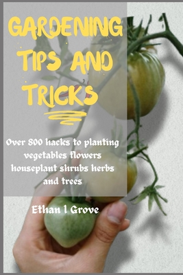 Gardening T and Tricks: Over 800 Hacks to Plntng Vgtbl, Flowers, Hulnt, Shrub, Hrb, nd Tr - Grove, Ethan L