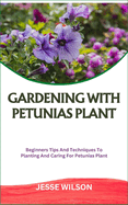 Gardening with Petunias Plant: Beginners Tips And Techniques To Planting And Caring For Petunias Plant