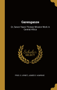Garenganze: Or, Seven Years' Pioneer Mission Work in Central Africa