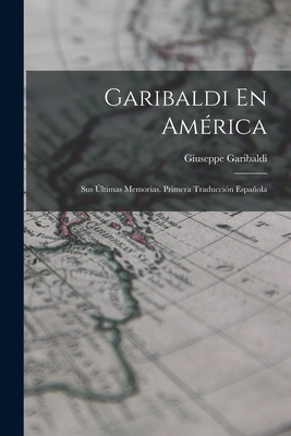 Garibaldi En Amrica: Sus ltimas Memorias. Primera Traduccin Espaola - Garibaldi, Giuseppe