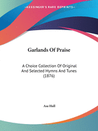 Garlands Of Praise: A Choice Collection Of Original And Selected Hymns And Tunes (1876)