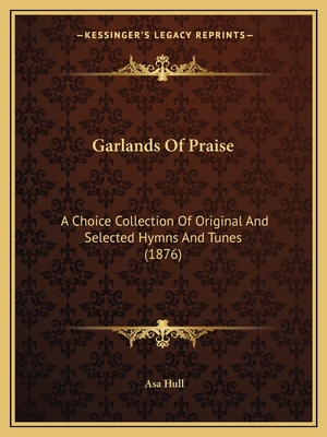 Garlands Of Praise: A Choice Collection Of Original And Selected Hymns And Tunes (1876) - Hull, Asa