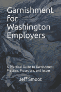 Garnishment for Washington Employers: A Practical Guide to Garnishment Practice, Procedure, and Issues