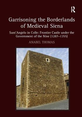 Garrisoning the Borderlands of Medieval Siena: Sant'Angelo in Colle: Frontier Castle under the Government of the Nine (1287-1355) - Thomas, Anabel