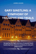 Gary Ginstling: A SYMPHONY OF TRIUMPHS AND TRIALS: Navigating the highs and lows of classical music leadership from national symphony to new york philharmonic