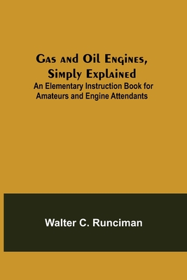Gas and Oil Engines, Simply Explained; An Elementary Instruction Book for Amateurs and Engine Attendants - C Runciman, Walter