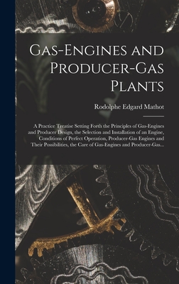 Gas-engines and Producer-gas Plants; a Practice Treatise Setting Forth the Principles of Gas-engines and Producer Design, the Selection and Installation of an Engine, Conditions of Perfect Operation, Producer-gas Engines and Their Possibilities, The... - Mathot, Rodolphe Edgard 1866-