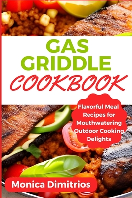 Gas Griddle Cookbook: Flavorful Meal Recipes for Mouthwatering Outdoor Cooking Delights - Dimitrios, Monica