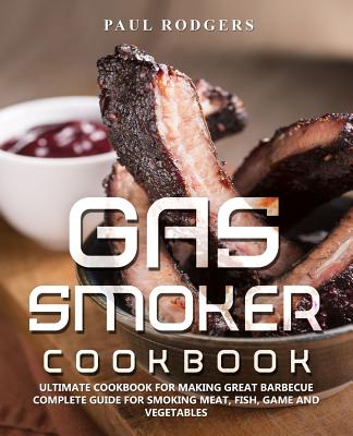 Gas Smoker Cookbook: Ultimate Cookbook for Making Great Barbecue, Complete Guide for Smoking Meat, Fish, Game and Vegetables - Rodgers, Paul