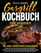 Gasgrill Kochbuch fr Mnner: ber 100 leckere und schnelle Rezepte mit Profitipps, Schritt-fr-Schritt-Anleitungen, geheimen Gewrzmischungen und allem, was man fr ein perfektes Barbecue braucht