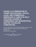 Gaskell's Compendium of Forms, Educational, Social, Legal and Commercial: Embracing a Complete Self-Teaching Course in Penmanship and Bookkeeping, and Aid to English Composition ... and a Complete Guide to a Parliamentary Practice, the Whole Forming