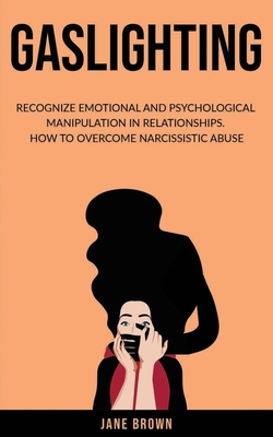 Gaslighting: Recognize Emotional and Psychological Manipulation in Relationships. How to Overcome Narcissistic Abuse. - Brown, Jane
