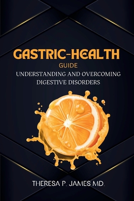 Gastric-Health Guide: Understanding and Overcoming Digestive Disorders - James, Theresa P, MD