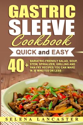 Gastric Sleeve Cookbook: QUICK and EASY - 40+ Bariatric-Friendly Salad, Soup, Stew, Vegetable Noodles, Grilling, Stir-Fry and Braising Recipes You Can Make In 30 Minutes or Less - Lancaster, Selena