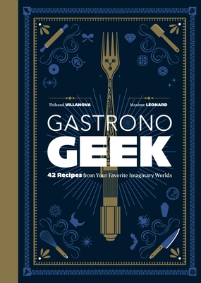 Gastronogeek: 42 Recipes from Your Favorite Imaginary Worlds - Villanova, Thibaud, and Lonard, Maxime