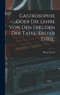 Gastrosophie oder die Lehre von den Freuden der Tafel. Erster Theil.