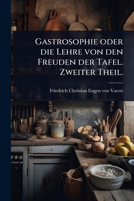 Gastrosophie oder die Lehre von den Freuden der Tafel. Zweiter Theil. - Friedrich Christian Eugen Von Vaerst (Creator)