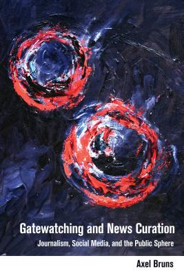 Gatewatching and News Curation: Journalism, Social Media, and the Public Sphere - Jones, Steve, and Bruns, Axel
