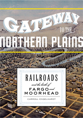Gateway to the Northern Plains: Railroads and the Birth of Fargo and Moorhead - Engelhardt, Carroll