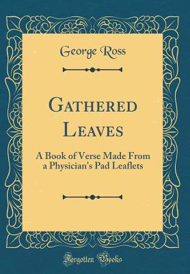 Gathered Leaves: A Book of Verse Made from a Physician's Pad Leaflets (Classic Reprint) - Ross, George, MD