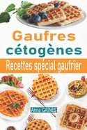 Gaufres c?tog?nes: 30 d?licieuses recettes de gaufres ? faible teneur en glucides adapt?es aux personnes en r?gime c?tog?ne ou r?gime low-carb; Recettes sp?cial gaufrier (livre de cuisine c?tog?ne)