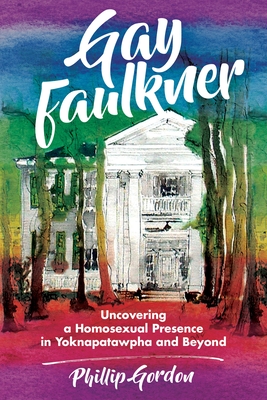 Gay Faulkner: Uncovering a Homosexual Presence in Yoknapatawpha and Beyond - Gordon, Phillip