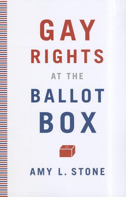 Gay Rights at the Ballot Box - Stone, Amy L