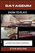 Gayageum (How to Play): A Comprehensive Guide To Mastering The Traditional Korean Zither, Including Techniques, Maintenance, And Performance Tips