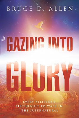 Gazing Into Glory: Every Believer's Birth Right to Walk in the Supernatural - Allen, Bruce D