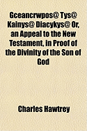 Gceancrwpos@ Tys@ Kainys@ Diacykys@ Or, an Appeal to the New Testament, in Proof of the Divinity of the Son of God