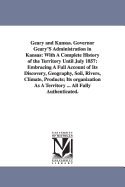 Geary and Kansas. Governor Geary's Administration in Kansas. with a Complete History of the Territory. Until June 1857. Embracing a Full Account of Its Discovery, Geography, Soil, Rivers, Climate, Products; Its Organization as a Territory ... All Fully Au