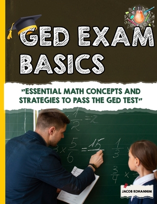GED Math Basics: "Essential Math Concepts and Strategies to Pass the GED Test" - Kohannim, Jacob