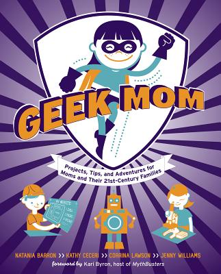 Geek Mom: Projects, Tips, and Adventures for Moms and Their 21st-Century Families - Barron, Natania, and Ceceri, Kathy, and Lawson, Corrina