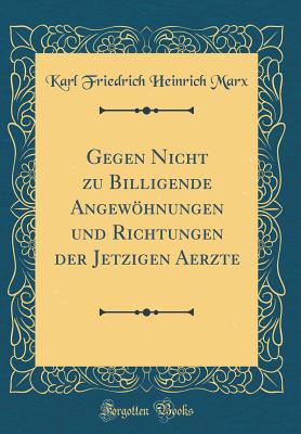 Gegen Nicht Zu Billigende Angewhnungen Und Richtungen Der Jetzigen Aerzte (Classic Reprint) - Marx, Karl Friedrich Heinrich