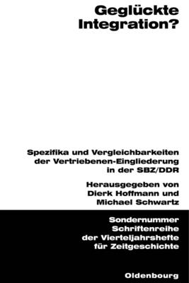 Geglckte Integration?: Spezifika Und Vergleichbarkeiten Der Vertriebenen-Eingliederung in Der Sbz/DDR - Hoffmann, Dierk (Editor), and Schwartz, Michael, Dr. (Editor)