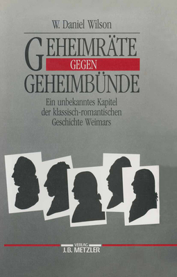 Geheimrate Gegen Geheimbunde: Ein Unbekanntes Kapitel Der Klassisch-Romantischen Geschichte Weimars - Wilson, W Daniel