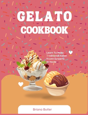 Gelato Cookbook: Learn To Make Traditional Italian frozen Desserts At Home - Butler, Briana