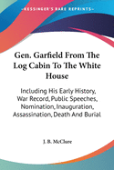 Gen. Garfield from the Log Cabin to the White House: Including His Early History, War Record, Public Speeches, Nomination, Inauguration, Assassination, Death and Burial