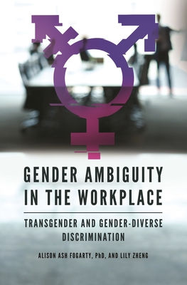 Gender Ambiguity in the Workplace: Transgender and Gender-Diverse Discrimination - Ph D, Alison Ash Fogarty, and Zheng, Lily