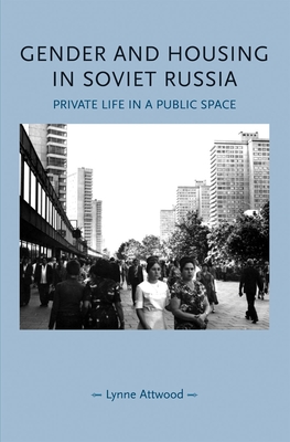 Gender and Housing in Soviet Russia: Private Life in a Public Space - Attwood, Lynne