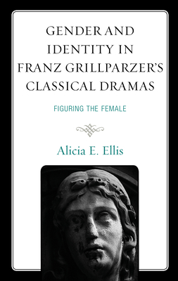 Gender and Identity in Franz Grillparzer's Classical Dramas: Figuring the Female - Ellis, Alicia E