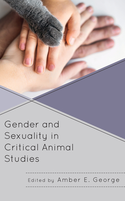 Gender and Sexuality in Critical Animal Studies - George, Amber E (Editor), and Andrianova, Anastassiya (Contributions by), and D'Stair, Sarah (Contributions by)