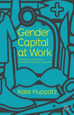 Gender Capital at Work: Intersections of Femininity, Masculinity, Class and Occupation - Huppatz, K.