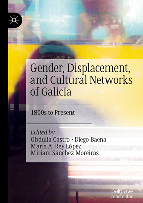 Gender, Displacement, and Cultural Networks of Galicia: 1800s to Present - Castro, Obdulia (Editor), and Baena, Diego (Editor), and Lpez, Mara A. Rey (Editor)