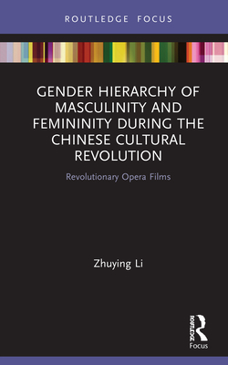 Gender Hierarchy of Masculinity and Femininity during the Chinese Cultural Revolution: Revolutionary Opera Films - Li, Zhuying