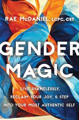 Gender Magic: Live Shamelessly, Reclaim Your Joy, and Step into Your Most Authentic Self - McDaniel, Rae, MEd, LCPC, CST