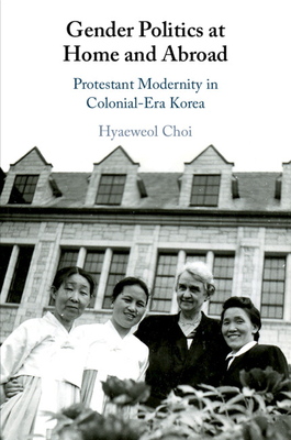 Gender Politics at Home and Abroad: Protestant Modernity in Colonial-Era Korea - Choi, Hyaeweol