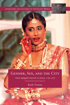 Gender, Sex, and the City: Urdu Rekhti Poetry in India, 1780-1870 - Vanita, R